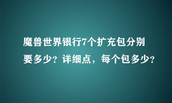 魔兽世界银行7个扩充包分别要多少？详细点，每个包多少？