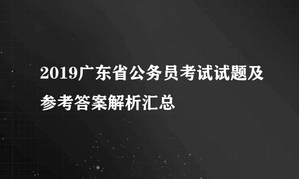 2019广东省公务员考试试题及参考答案解析汇总