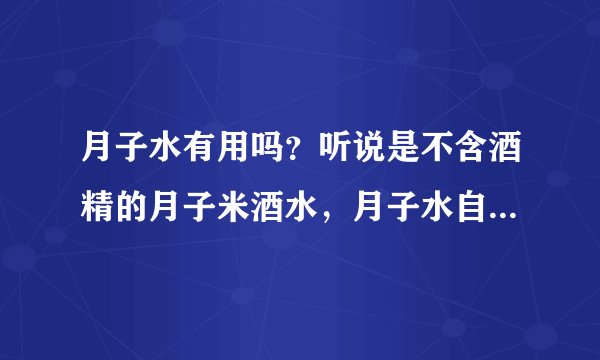 月子水有用吗？听说是不含酒精的月子米酒水，月子水自...