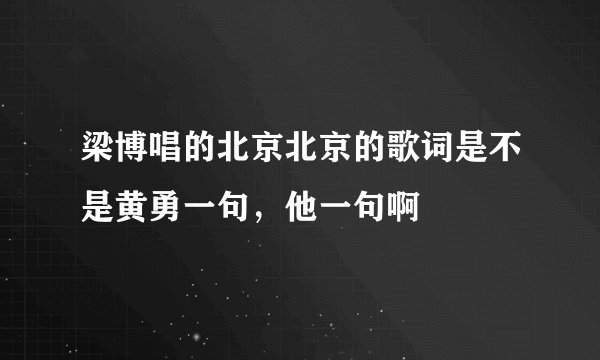 梁博唱的北京北京的歌词是不是黄勇一句，他一句啊
