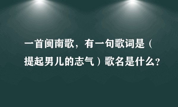 一首闽南歌，有一句歌词是（提起男儿的志气）歌名是什么？