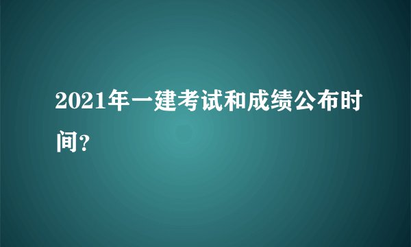 2021年一建考试和成绩公布时间？