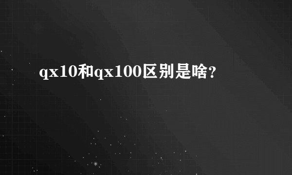 qx10和qx100区别是啥？