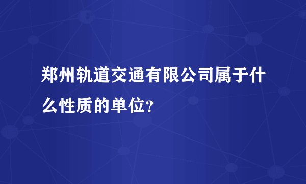 郑州轨道交通有限公司属于什么性质的单位？