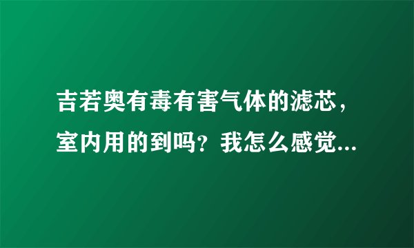 吉若奥有毒有害气体的滤芯，室内用的到吗？我怎么感觉只要除霾的滤芯就可以了？