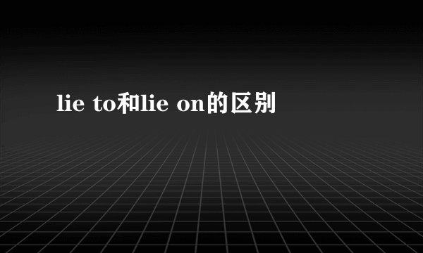 lie to和lie on的区别