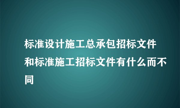 标准设计施工总承包招标文件和标准施工招标文件有什么而不同