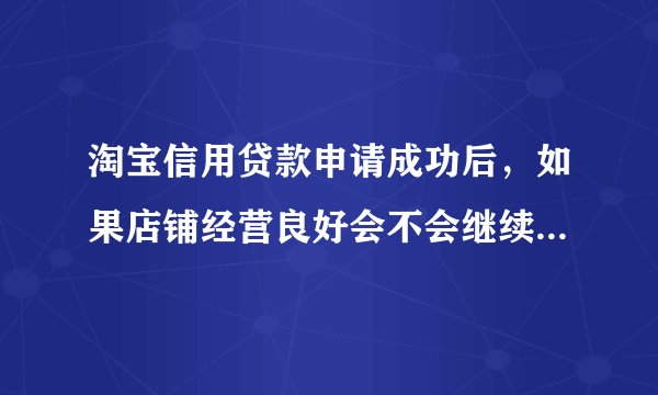 淘宝信用贷款申请成功后，如果店铺经营良好会不会继续涨额度？这个贷款是12个月的，如果在贷款的过程中