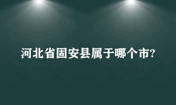 河北省固安县属于哪个市?