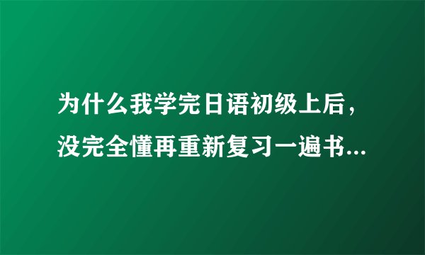 为什么我学完日语初级上后，没完全懂再重新复习一遍书，发现容易了很多怎么回事？