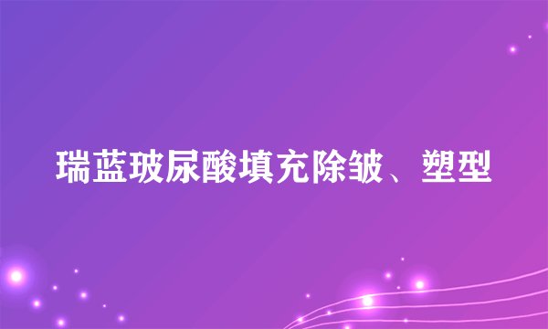 瑞蓝玻尿酸填充除皱、塑型