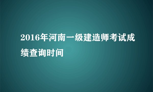 2016年河南一级建造师考试成绩查询时间