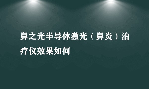 鼻之光半导体激光（鼻炎）治疗仪效果如何