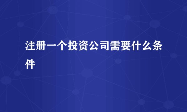 注册一个投资公司需要什么条件