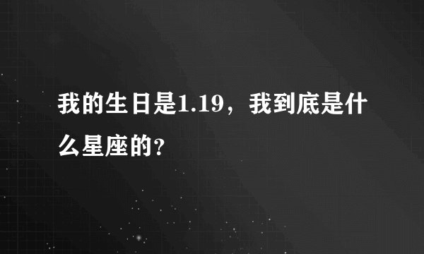 我的生日是1.19，我到底是什么星座的？