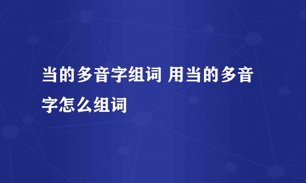 当的多音字组词 用当的多音字怎么组词