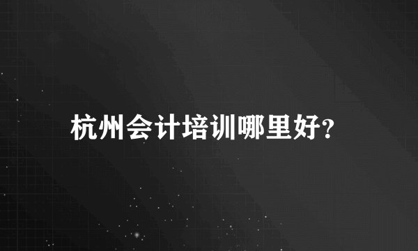 杭州会计培训哪里好？