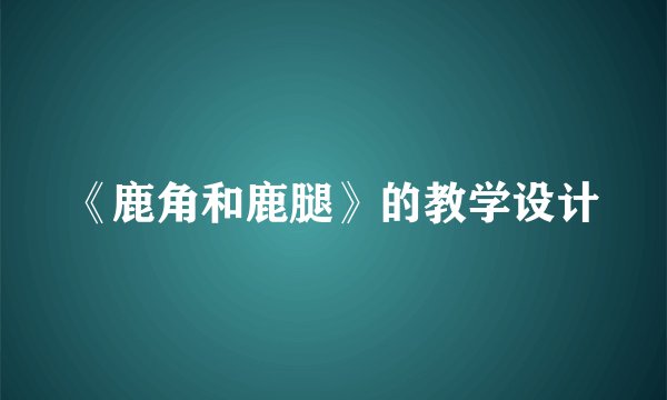 《鹿角和鹿腿》的教学设计