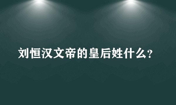 刘恒汉文帝的皇后姓什么？