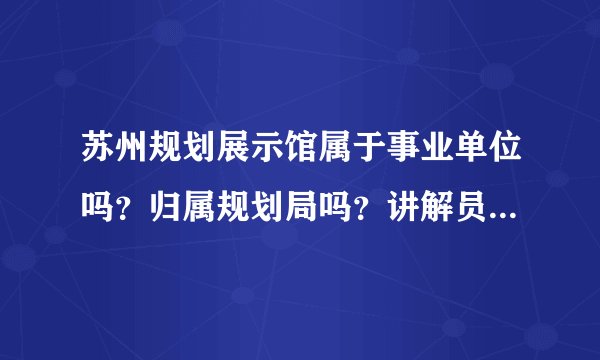 苏州规划展示馆属于事业单位吗？归属规划局吗？讲解员每天都做什么？（越具体越加分）