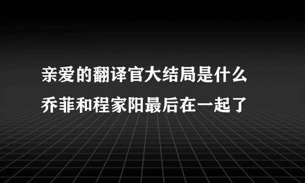 亲爱的翻译官大结局是什么 乔菲和程家阳最后在一起了