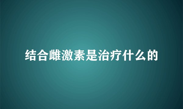结合雌激素是治疗什么的