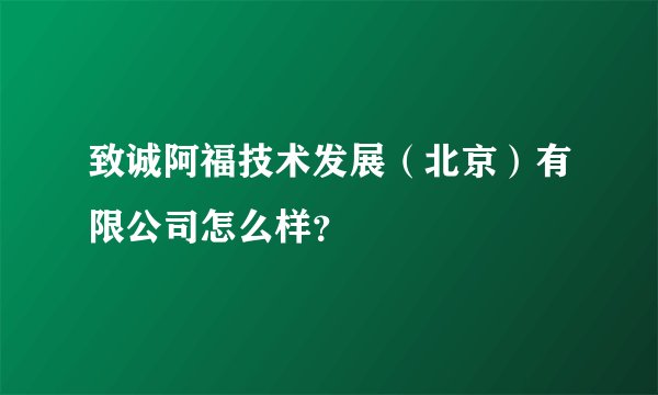 致诚阿福技术发展（北京）有限公司怎么样？