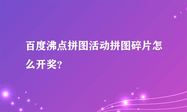 百度沸点拼图活动拼图碎片怎么开奖？