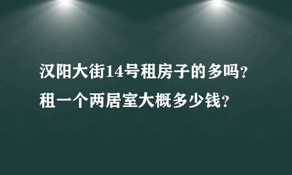汉阳大街14号租房子的多吗？租一个两居室大概多少钱？