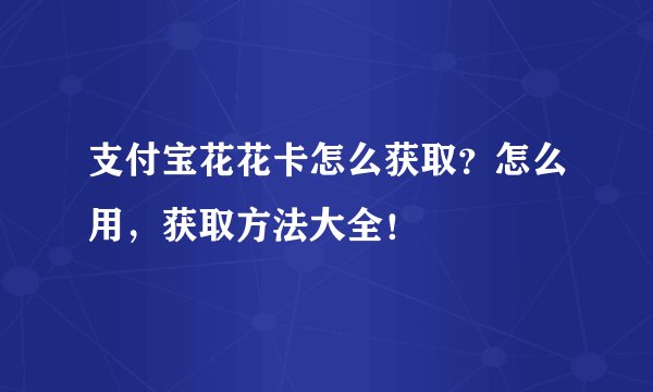 支付宝花花卡怎么获取？怎么用，获取方法大全！