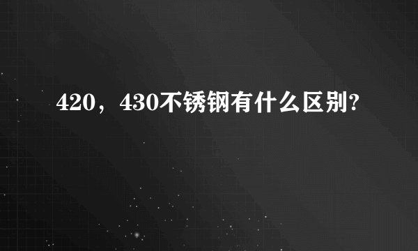 420，430不锈钢有什么区别?