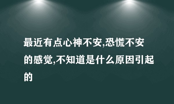 最近有点心神不安,恐慌不安的感觉,不知道是什么原因引起的