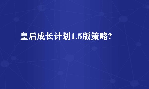 皇后成长计划1.5版策略?