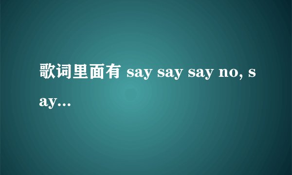 歌词里面有 say say say no, say say say yes, say say say everybody