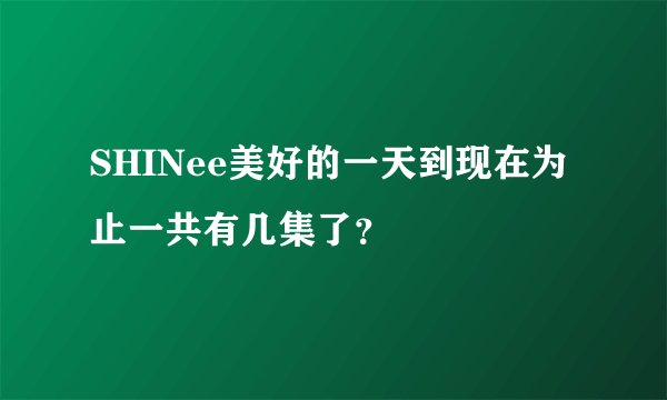 SHINee美好的一天到现在为止一共有几集了？