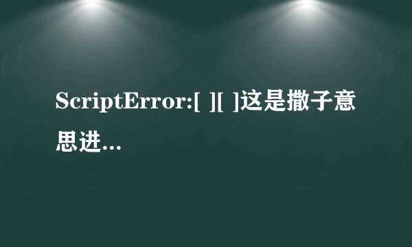 ScriptError:[ ][ ]这是撒子意思进游戏就自动弹出回