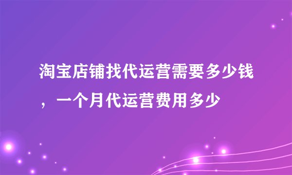 淘宝店铺找代运营需要多少钱，一个月代运营费用多少
