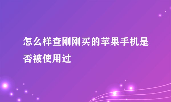 怎么样查刚刚买的苹果手机是否被使用过