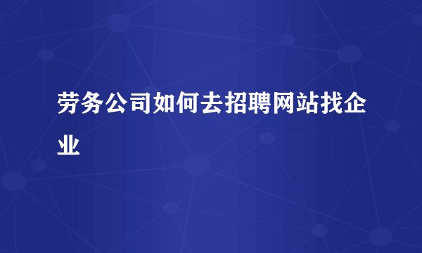劳务公司如何去招聘网站找企业
