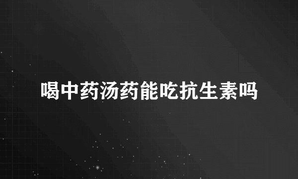 喝中药汤药能吃抗生素吗