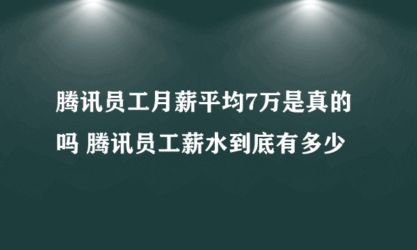 腾讯员工月薪平均7万是真的吗 腾讯员工薪水到底有多少