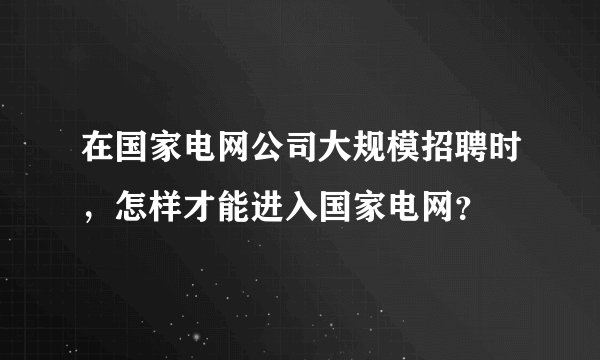 在国家电网公司大规模招聘时，怎样才能进入国家电网？