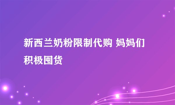 新西兰奶粉限制代购 妈妈们积极囤货