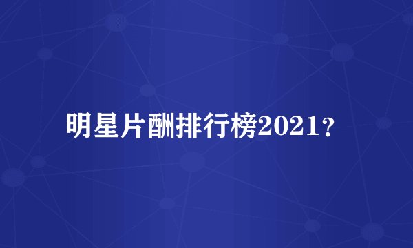 明星片酬排行榜2021？