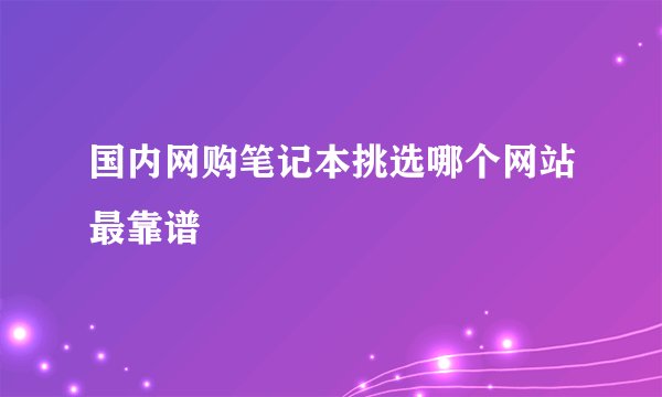 国内网购笔记本挑选哪个网站最靠谱