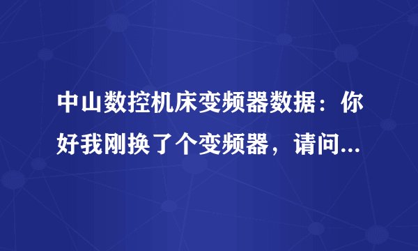 中山数控机床变频器数据：你好我刚换了个变频器，请问输入什么数据？