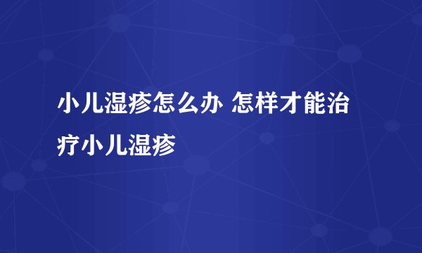 小儿湿疹怎么办 怎样才能治疗小儿湿疹