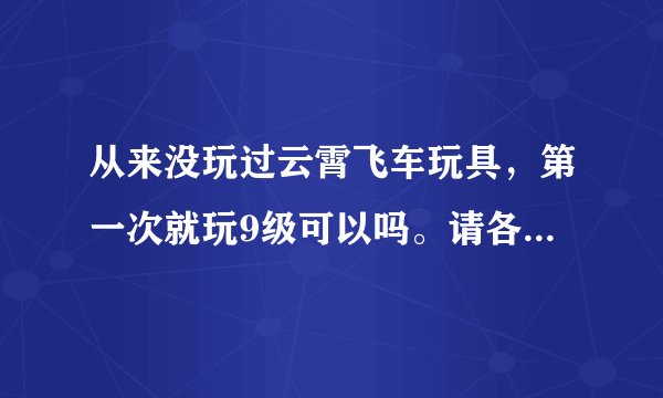 从来没玩过云霄飞车玩具，第一次就玩9级可以吗。请各位讲讲九级大概得拼多久。
