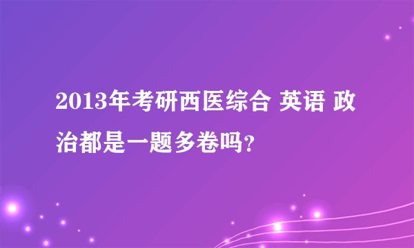 2013年考研西医综合 英语 政治都是一题多卷吗？