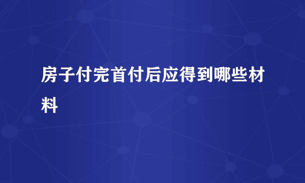 房子付完首付后应得到哪些材料